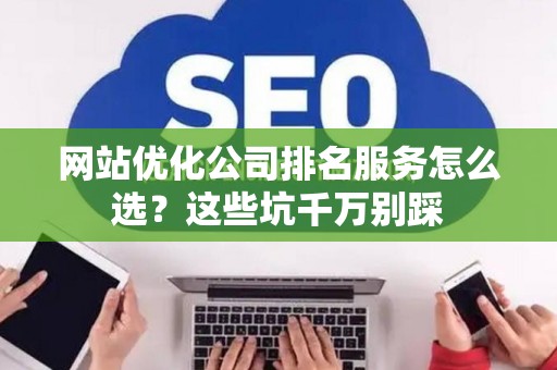 网站优化公司排名服务怎么选？这些坑千万别踩