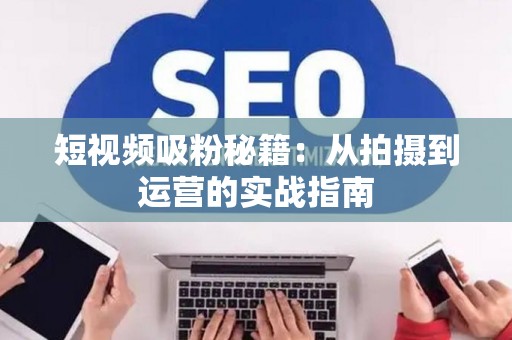 短视频吸粉秘籍：从拍摄到运营的实战指南