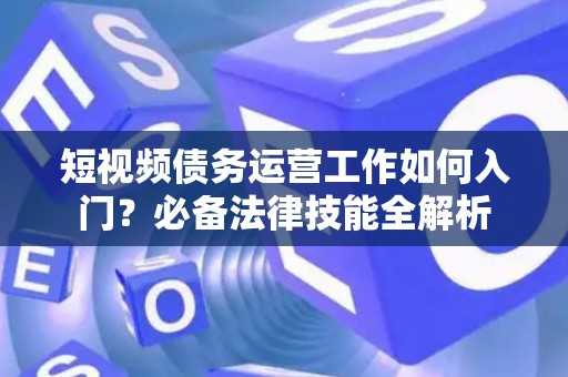 短视频债务运营工作如何入门？必备法律技能全解析