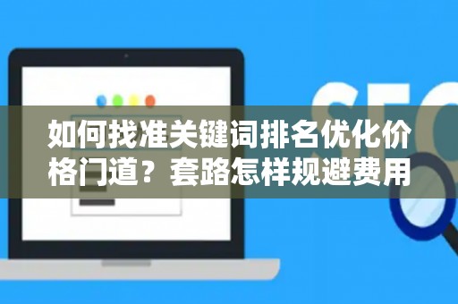 如何找准关键词排名优化价格门道？套路怎样规避费用陷阱？