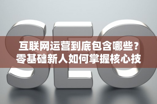 互联网运营到底包含哪些？零基础新人如何掌握核心技巧？