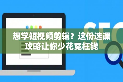 想学短视频剪辑？这份选课攻略让你少花冤枉钱
